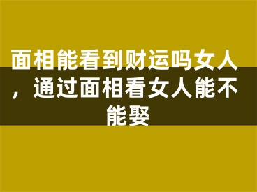 面相能看到财运吗女人,通过面相看女人能不能娶