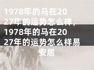 1978年的马在2027年的运势怎么样，1978年的马在2027年的运势怎么样易安居
