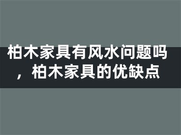 柏木家具有风水问题吗，柏木家具的优缺点