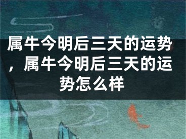 属牛今明后三天的运势，属牛今明后三天的运势怎么样