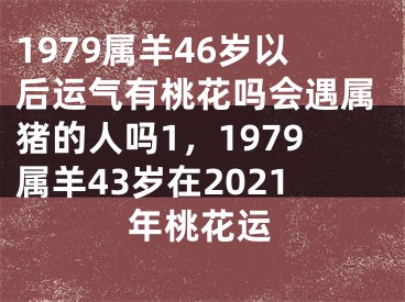 1979属羊46岁以后运气有桃花吗会遇属猪的人吗1，1979属羊43岁在2021年桃花运