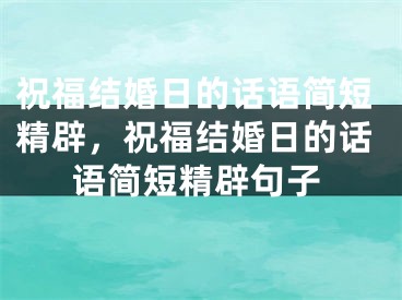 祝福结婚日的话语简短精辟,祝福结婚日的话语简短精辟句子