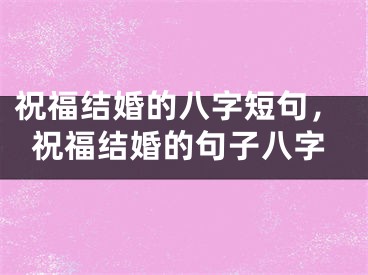 祝福结婚的八字短句,祝福结婚的句子八字