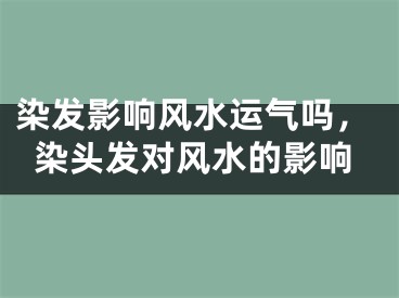 染发影响风水运气吗,染头发对风水的影响