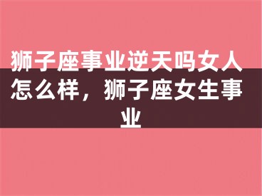 狮子座事业逆天吗女人怎么样,狮子座女生事业
