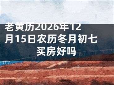 老黄历2026年12月15日农历冬月初七买房好吗