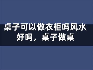 桌子可以做衣柜吗风水好吗，桌子做桌