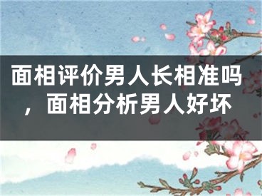 面相评价男人长相准吗，面相分析男人好坏