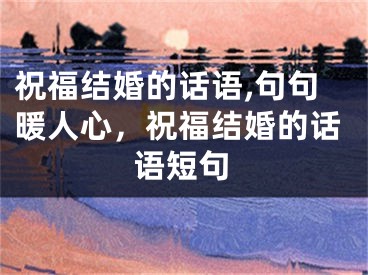 祝福结婚的话语,句句暖人心,祝福结婚的话语短句