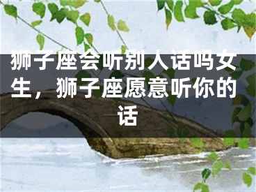 狮子座会听别人话吗女生，狮子座愿意听你的话