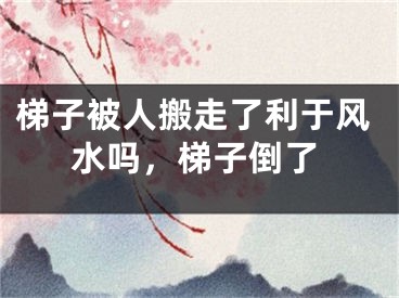 梯子被人搬走了利于风水吗，梯子倒了