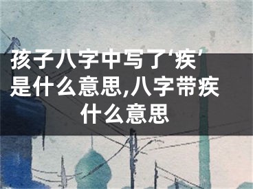 孩子八字中写了‘疾’是什么意思,八字带疾什么意思