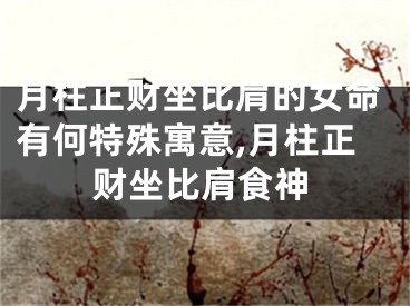 月柱正财坐比肩的女命有何特殊寓意,月柱正财坐比肩食神