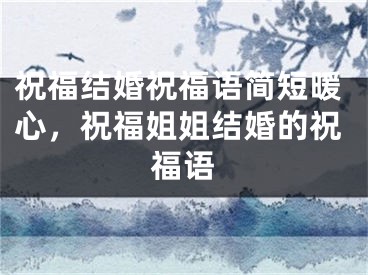祝福结婚祝福语简短暖心,祝福姐姐结婚的祝福语