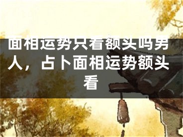 面相运势只看额头吗男人,占卜面相运势额头看