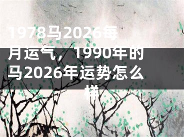 1978马2026每月运气,1990年的马2026年运势怎么样