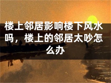 楼上邻居影响楼下风水吗，楼上的邻居太吵怎么办