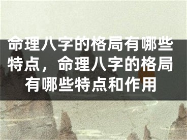 命理八字的格局有哪些特点,命理八字的格局有哪些特点和作用