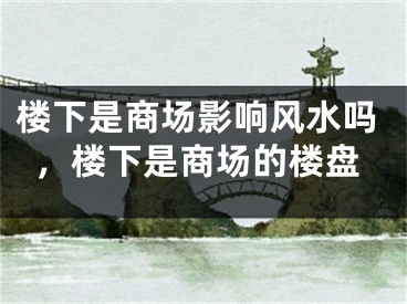 楼下是商场影响风水吗，楼下是商场的楼盘