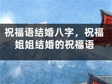 祝福语结婚八字,祝福姐姐结婚的祝福语