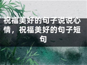祝福美好的句子说说心情,祝福美好的句子短句