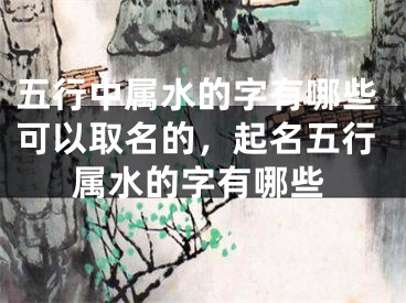 五行中属水的字有哪些可以取名的，起名五行属水的字有哪些