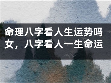 命理八字看人生运势吗女,八字看人一生命运