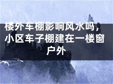 楼外车棚影响风水吗，小区车子棚建在一楼窗户外