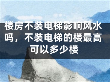 楼房不装电梯影响风水吗,不装电梯的楼最高可以多少楼