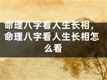 命理八字看人生长相，命理八字看人生长相怎么看