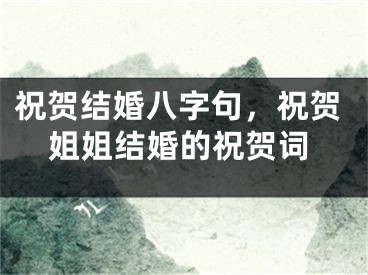祝贺结婚八字句,祝贺姐姐结婚的祝贺词