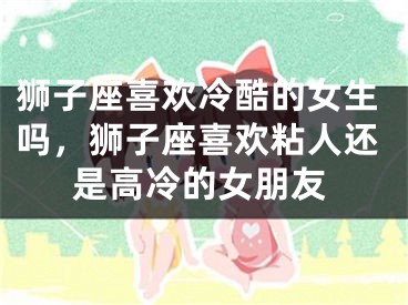 狮子座喜欢冷酷的女生吗,狮子座喜欢粘人还是高冷的女朋友