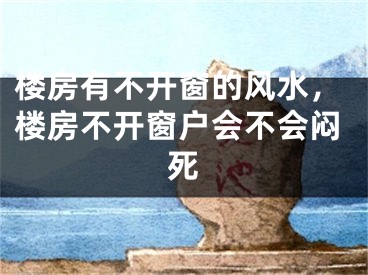 楼房有不开窗的风水，楼房不开窗户会不会闷死