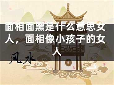 面相面黑是什么意思女人,面相像小孩子的女人