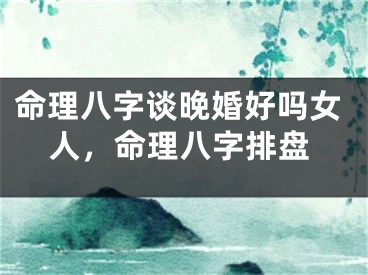 命理八字谈晚婚好吗女人,命理八字排盘
