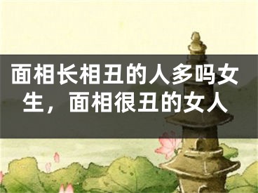面相长相丑的人多吗女生,面相很丑的女人