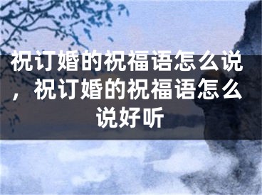 祝订婚的祝福语怎么说,祝订婚的祝福语怎么说好听