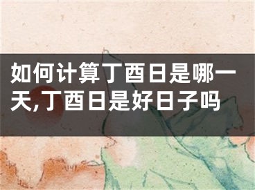 如何计算丁酉日是哪一天,丁酉日是好日子吗