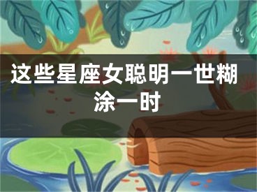 这些星座女聪明一世糊涂一时