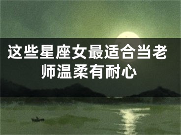 这些星座女最适合当老师温柔有耐心