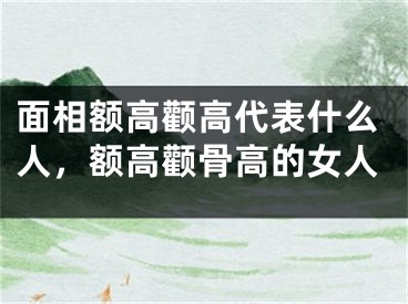 面相额高颧高代表什么人，额高颧骨高的女人