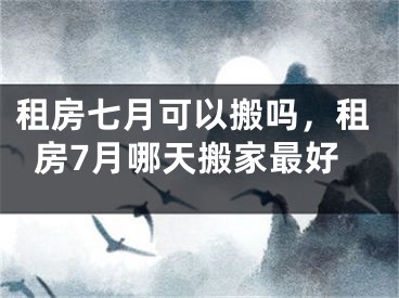 租房七月可以搬吗,租房7月哪天搬家最好