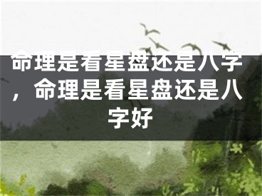 命理是看星盘还是八字,命理是看星盘还是八字好