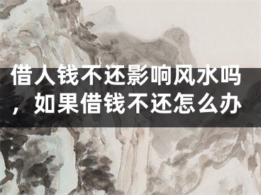 借人钱不还影响风水吗，如果借钱不还怎么办