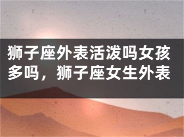狮子座外表活泼吗女孩多吗，狮子座女生外表