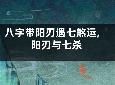 八字带阳刃遇七煞运,阳刃与七杀