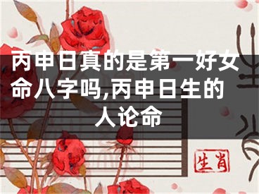丙申日真的是第一好女命八字吗,丙申日生的人论命