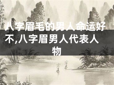 八字眉毛的男人命运好不,八字眉男人代表人物