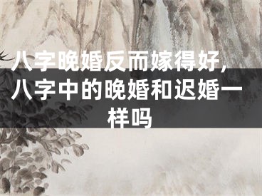 八字晚婚反而嫁得好,八字中的晚婚和迟婚一样吗
