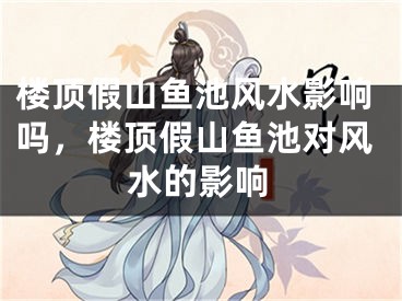 楼顶假山鱼池风水影响吗，楼顶假山鱼池对风水的影响